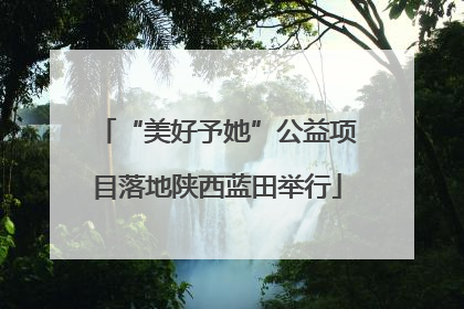 “美好予她”公益项目落地陕西蓝田举行